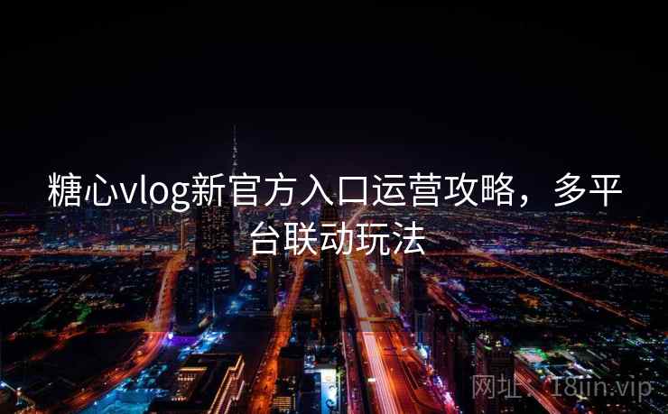 糖心vlog新官方入口运营攻略，多平台联动玩法  第2张