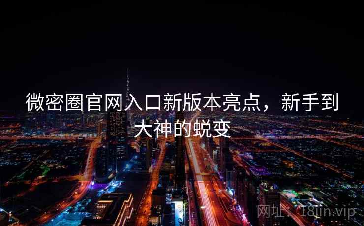 微密圈官网入口新版本亮点，新手到大神的蜕变