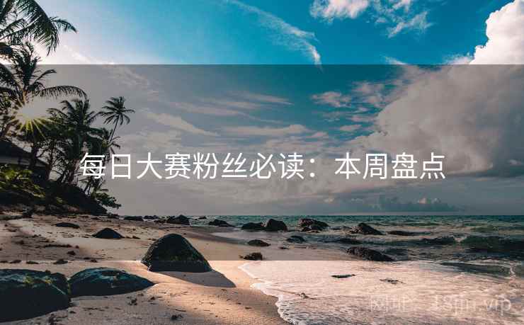 每日大赛粉丝必读:本周盘点