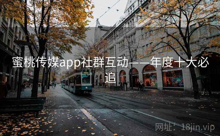 蜜桃传媒app社群互动——年度十大必追