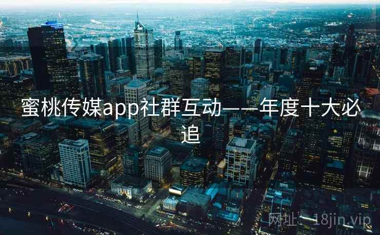 蜜桃传媒app社群互动——年度十大必追