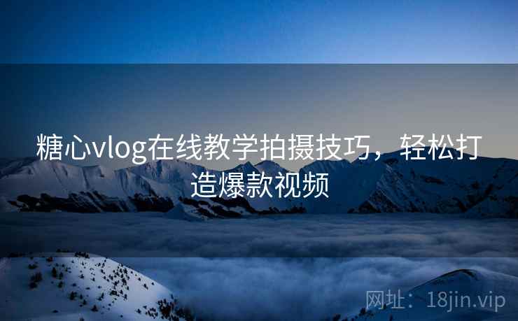 糖心vlog在线教学拍摄技巧,轻松打造爆款视频