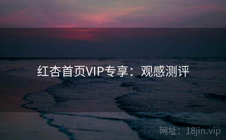 红杏首页VIP专享：观感测评