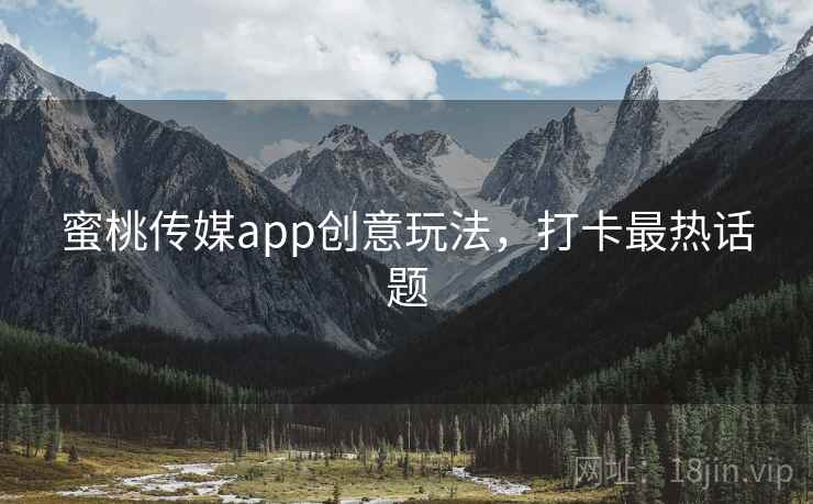 蜜桃传媒app创意玩法，打卡最热话题