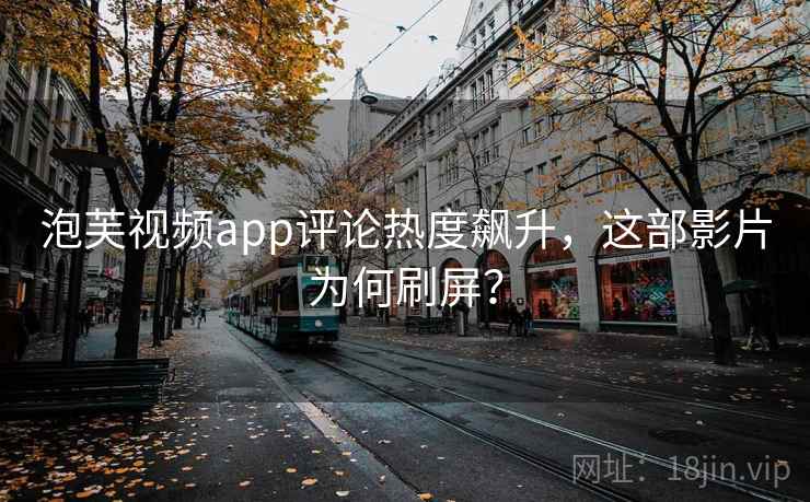 泡芙视频app评论热度飙升，这部影片为何刷屏？