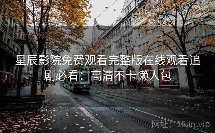 星辰影院免费观看完整版在线观看追剧必看：高清不卡懒人包