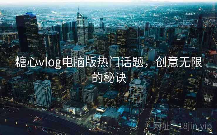 糖心vlog电脑版热门话题,创意无限的秘诀