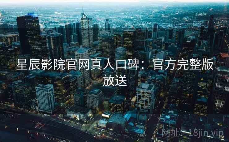 星辰影院官网真人口碑:官方完整版放送