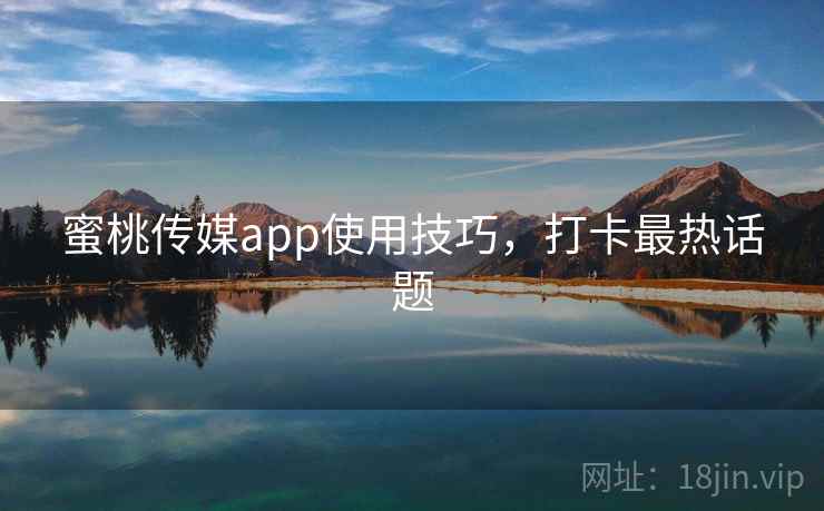 蜜桃传媒app使用技巧，打卡最热话题