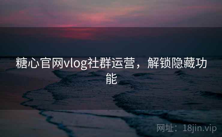糖心官网vlog社群运营，解锁隐藏功能