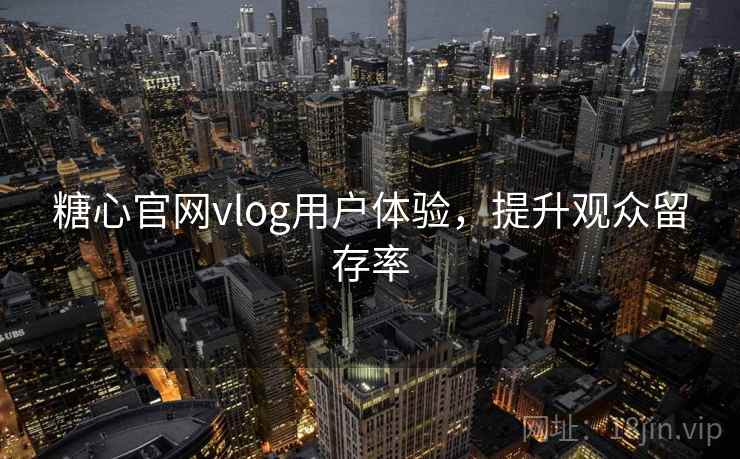 糖心官网vlog用户体验，提升观众留存率