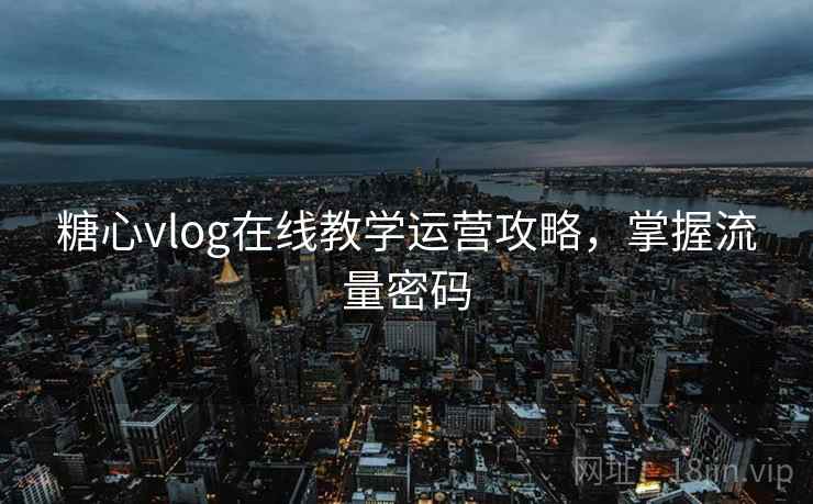 糖心vlog在线教学运营攻略,掌握流量密码
