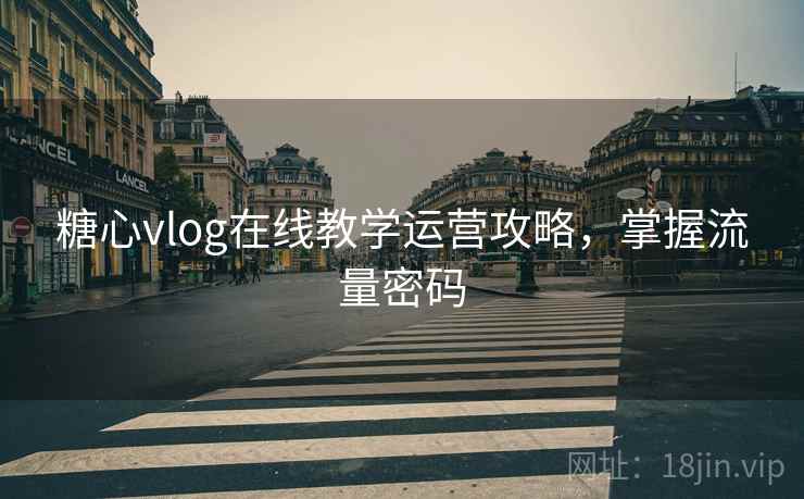糖心vlog在线教学运营攻略,掌握流量密码