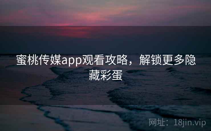 蜜桃传媒app观看攻略，解锁更多隐藏彩蛋