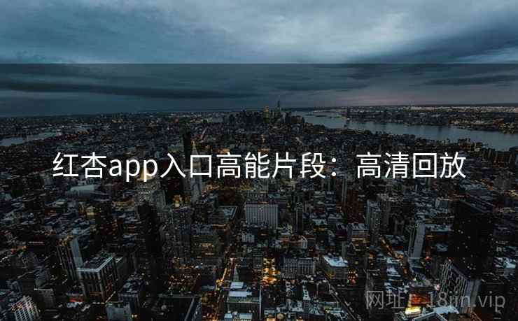 红杏app入口高能片段：高清回放