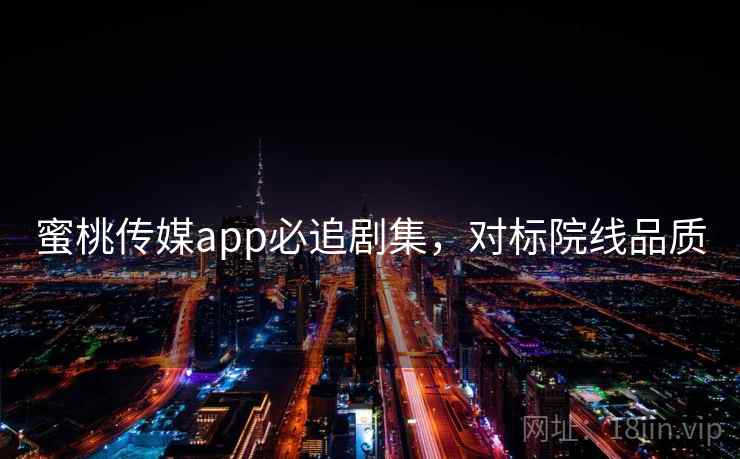 蜜桃传媒app必追剧集，对标院线品质