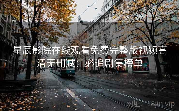 星辰影院在线观看免费完整版视频高清无删减:必追剧集榜单