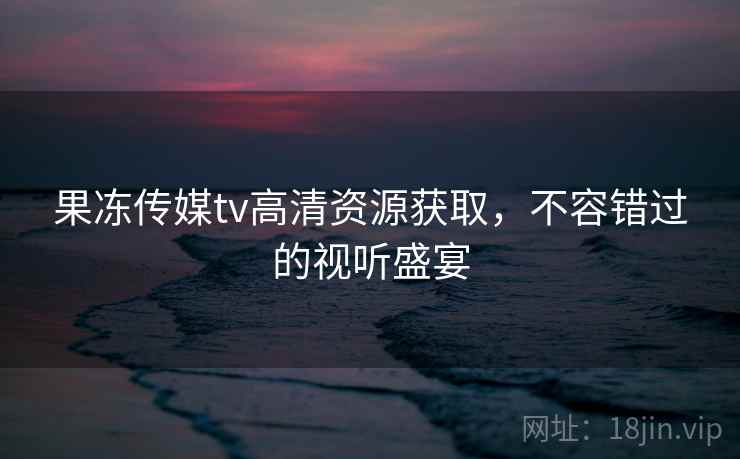 果冻传媒tv高清资源获取,不容错过的视听盛宴