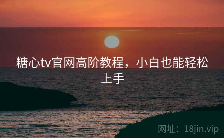 糖心tv官网高阶教程,小白也能轻松上手