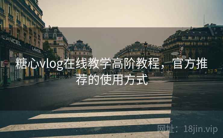 糖心vlog在线教学高阶教程,官方推荐的使用方式