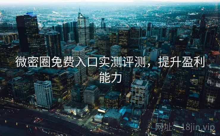 微密圈免费入口实测评测,提升盈利能力