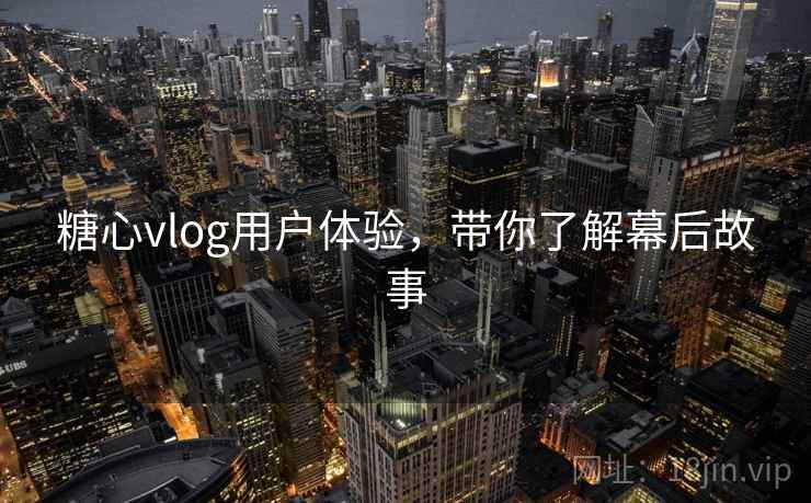 糖心vlog用户体验，带你了解幕后故事