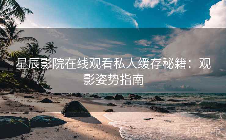 星辰影院在线观看私人缓存秘籍:观影姿势指南