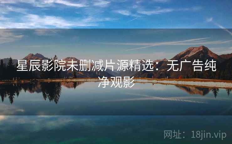 星辰影院未删减片源精选:无广告纯净观影