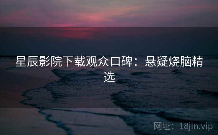 星辰影院下载观众口碑:悬疑烧脑精选