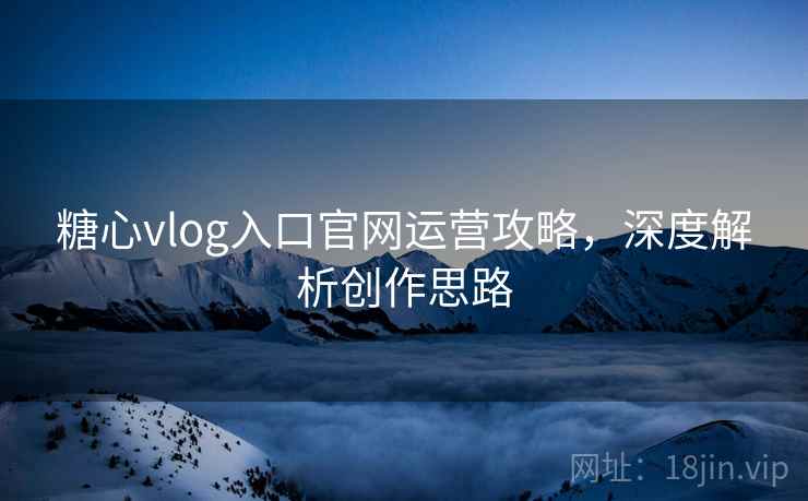 糖心vlog入口官网运营攻略,深度解析创作思路