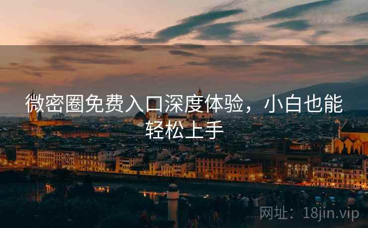 微密圈免费入口深度体验,小白也能轻松上手