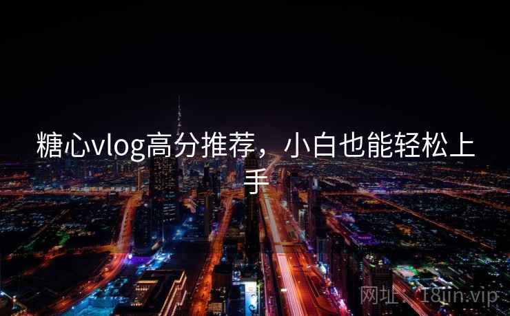 糖心vlog高分推荐,小白也能轻松上手