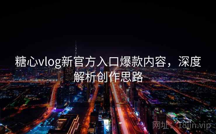 糖心vlog新官方入口爆款内容，深度解析创作思路
